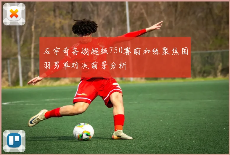 石宇奇备战超级750赛前加练聚焦国羽男单对决前景分析